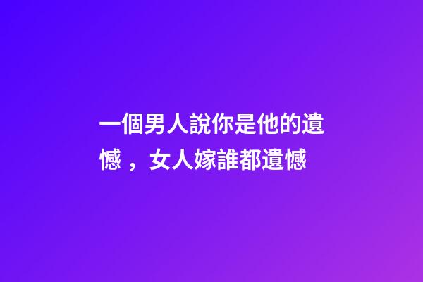 一個男人說你是他的遺憾，女人嫁誰都遺憾